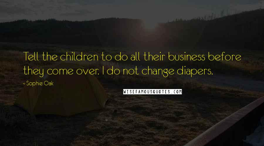 Sophie Oak Quotes: Tell the children to do all their business before they come over. I do not change diapers.