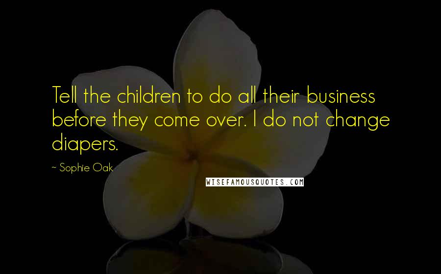 Sophie Oak Quotes: Tell the children to do all their business before they come over. I do not change diapers.