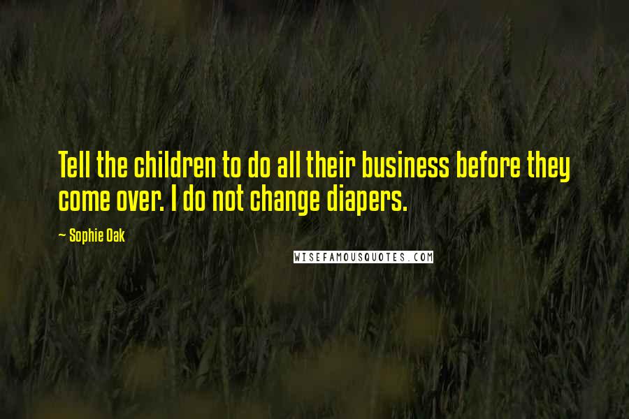 Sophie Oak Quotes: Tell the children to do all their business before they come over. I do not change diapers.