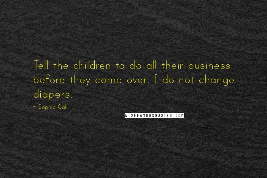 Sophie Oak Quotes: Tell the children to do all their business before they come over. I do not change diapers.