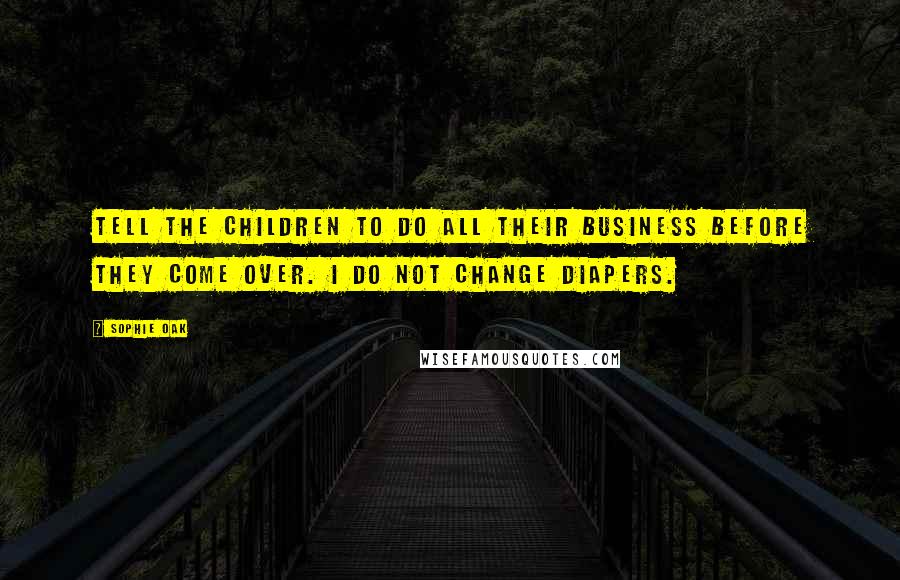 Sophie Oak Quotes: Tell the children to do all their business before they come over. I do not change diapers.