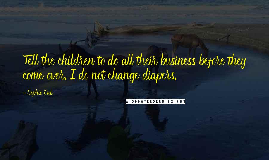 Sophie Oak Quotes: Tell the children to do all their business before they come over. I do not change diapers.