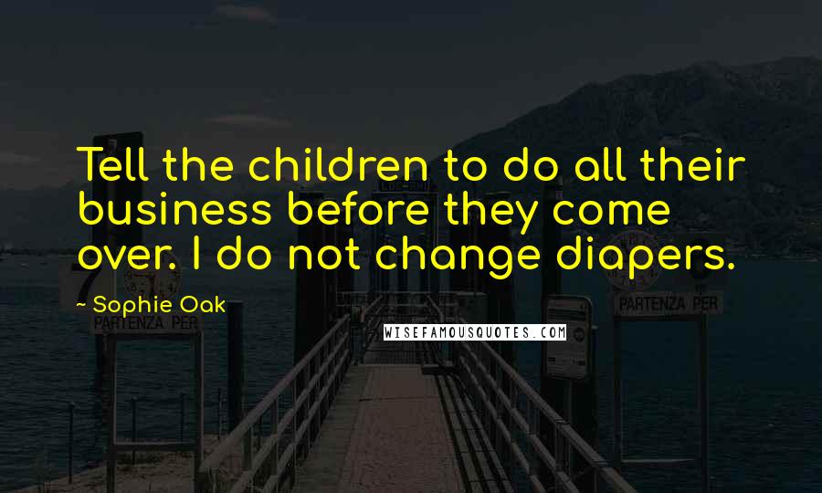 Sophie Oak Quotes: Tell the children to do all their business before they come over. I do not change diapers.