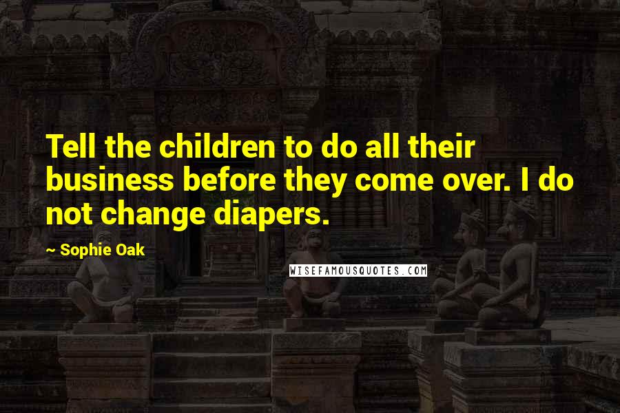 Sophie Oak Quotes: Tell the children to do all their business before they come over. I do not change diapers.