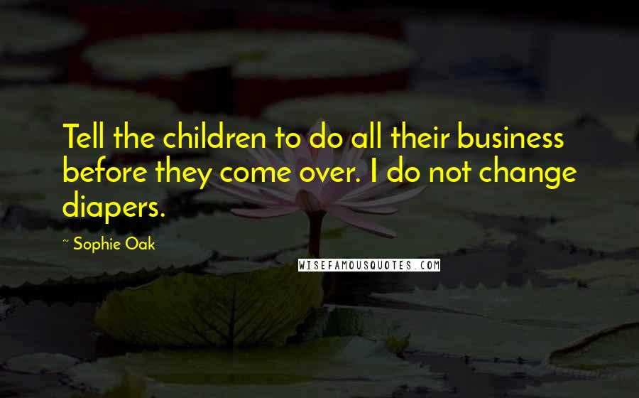 Sophie Oak Quotes: Tell the children to do all their business before they come over. I do not change diapers.