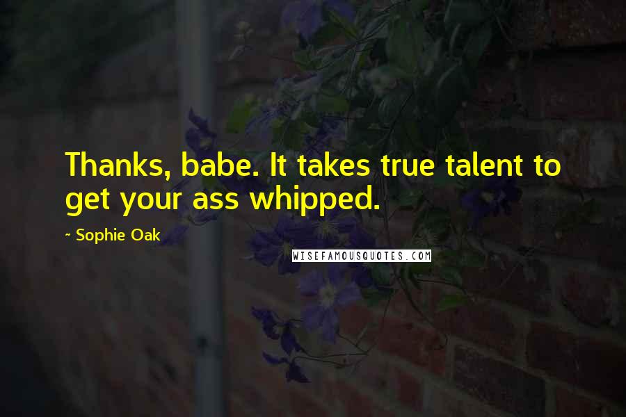 Sophie Oak Quotes: Thanks, babe. It takes true talent to get your ass whipped.