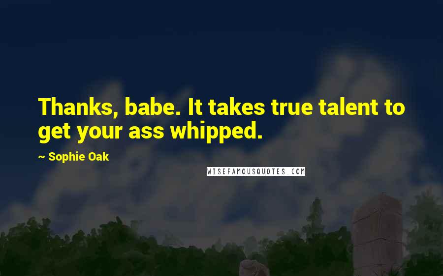 Sophie Oak Quotes: Thanks, babe. It takes true talent to get your ass whipped.