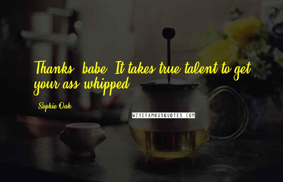 Sophie Oak Quotes: Thanks, babe. It takes true talent to get your ass whipped.