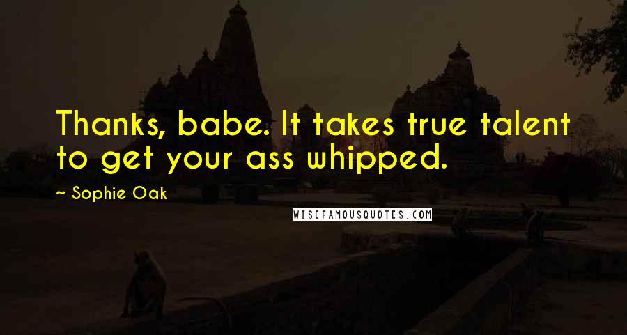 Sophie Oak Quotes: Thanks, babe. It takes true talent to get your ass whipped.