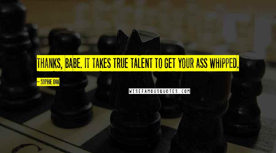 Sophie Oak Quotes: Thanks, babe. It takes true talent to get your ass whipped.