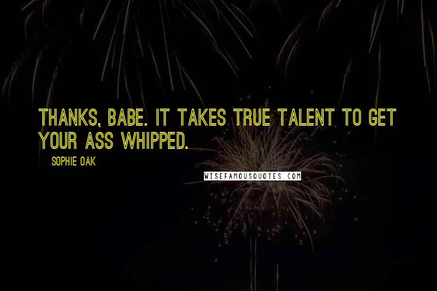 Sophie Oak Quotes: Thanks, babe. It takes true talent to get your ass whipped.