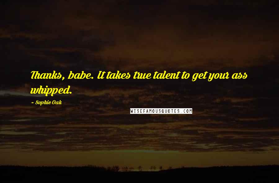 Sophie Oak Quotes: Thanks, babe. It takes true talent to get your ass whipped.
