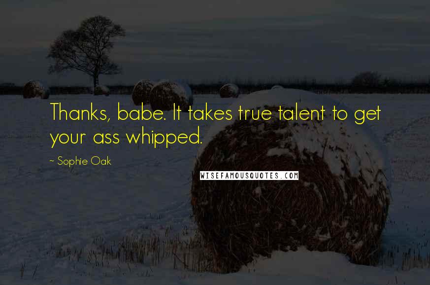 Sophie Oak Quotes: Thanks, babe. It takes true talent to get your ass whipped.