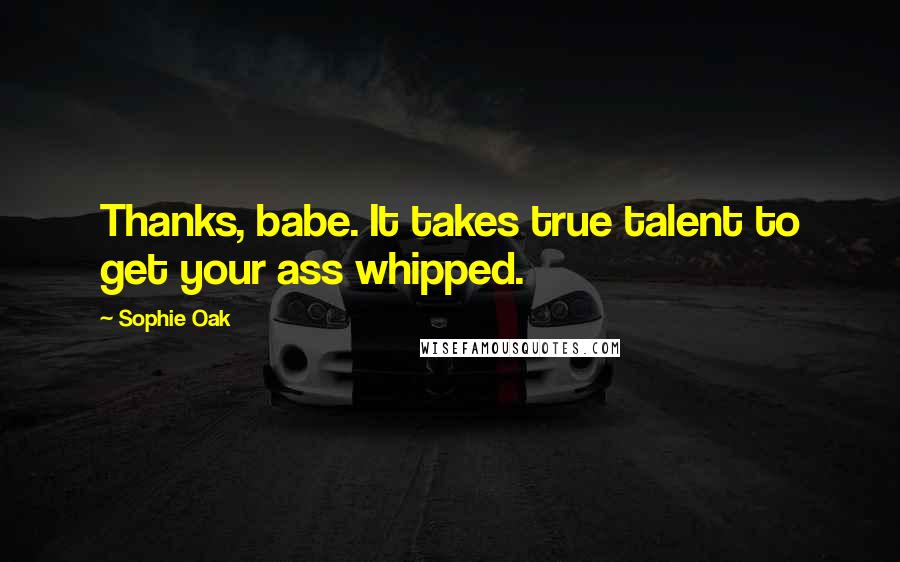 Sophie Oak Quotes: Thanks, babe. It takes true talent to get your ass whipped.