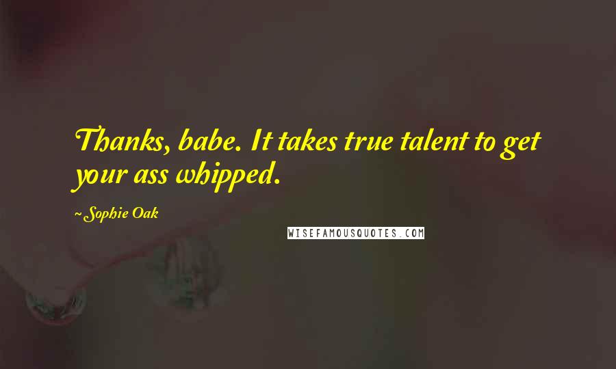 Sophie Oak Quotes: Thanks, babe. It takes true talent to get your ass whipped.