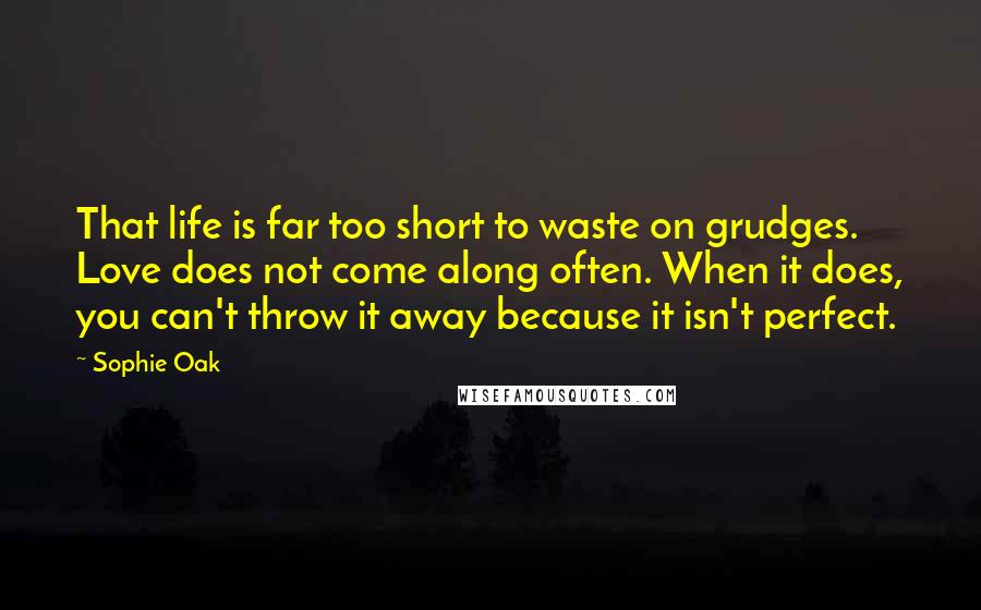 Sophie Oak Quotes: That life is far too short to waste on grudges. Love does not come along often. When it does, you can't throw it away because it isn't perfect.