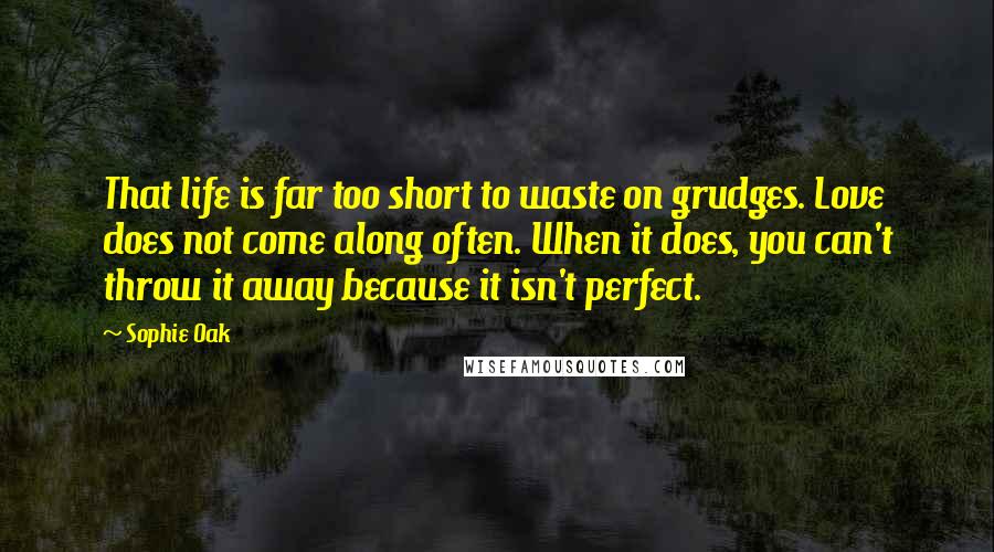 Sophie Oak Quotes: That life is far too short to waste on grudges. Love does not come along often. When it does, you can't throw it away because it isn't perfect.