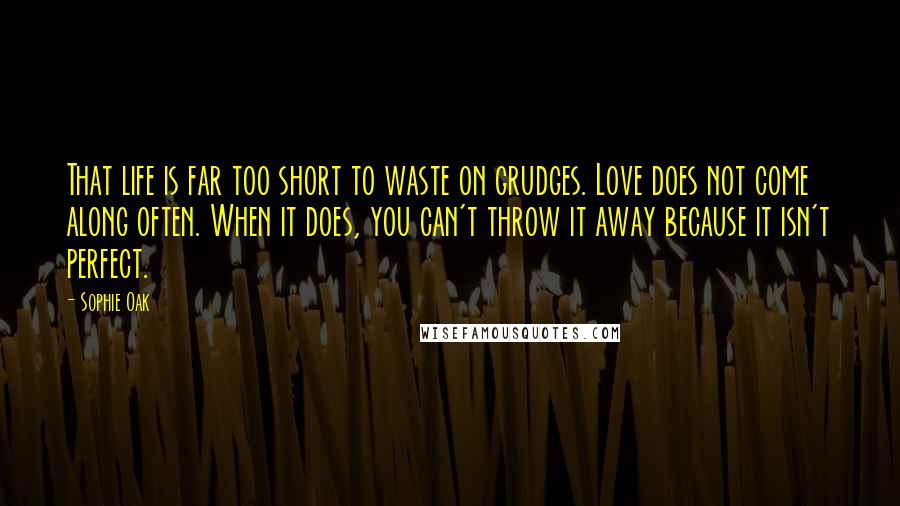 Sophie Oak Quotes: That life is far too short to waste on grudges. Love does not come along often. When it does, you can't throw it away because it isn't perfect.