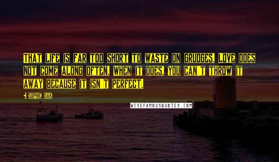 Sophie Oak Quotes: That life is far too short to waste on grudges. Love does not come along often. When it does, you can't throw it away because it isn't perfect.