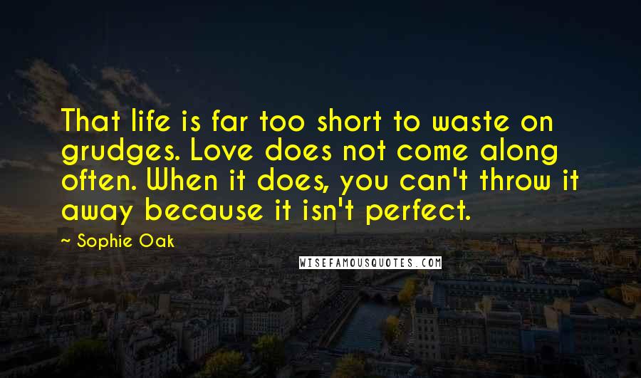 Sophie Oak Quotes: That life is far too short to waste on grudges. Love does not come along often. When it does, you can't throw it away because it isn't perfect.