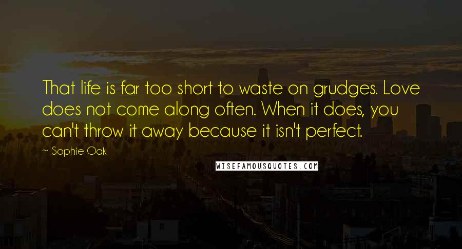 Sophie Oak Quotes: That life is far too short to waste on grudges. Love does not come along often. When it does, you can't throw it away because it isn't perfect.