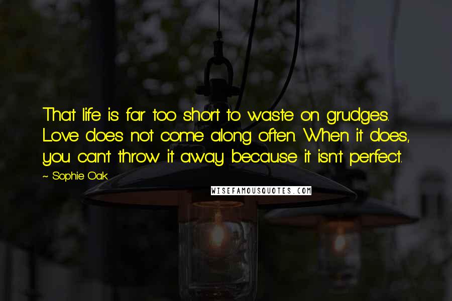 Sophie Oak Quotes: That life is far too short to waste on grudges. Love does not come along often. When it does, you can't throw it away because it isn't perfect.