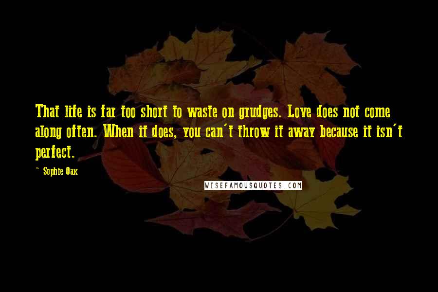 Sophie Oak Quotes: That life is far too short to waste on grudges. Love does not come along often. When it does, you can't throw it away because it isn't perfect.