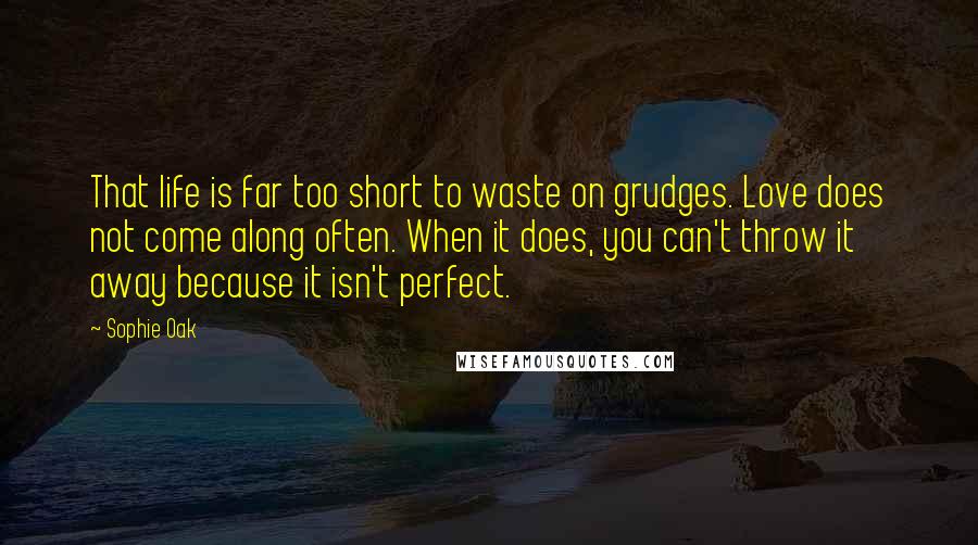 Sophie Oak Quotes: That life is far too short to waste on grudges. Love does not come along often. When it does, you can't throw it away because it isn't perfect.