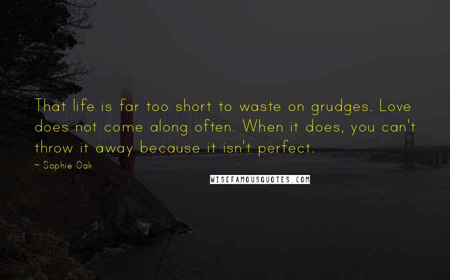 Sophie Oak Quotes: That life is far too short to waste on grudges. Love does not come along often. When it does, you can't throw it away because it isn't perfect.