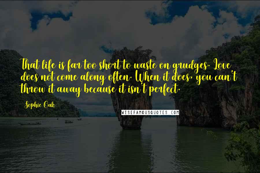 Sophie Oak Quotes: That life is far too short to waste on grudges. Love does not come along often. When it does, you can't throw it away because it isn't perfect.