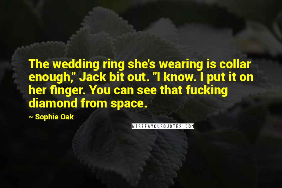 Sophie Oak Quotes: The wedding ring she's wearing is collar enough," Jack bit out. "I know. I put it on her finger. You can see that fucking diamond from space.