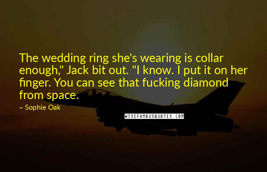 Sophie Oak Quotes: The wedding ring she's wearing is collar enough," Jack bit out. "I know. I put it on her finger. You can see that fucking diamond from space.