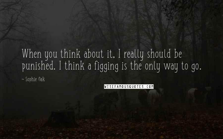 Sophie Oak Quotes: When you think about it, I really should be punished. I think a figging is the only way to go.