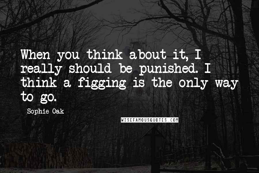 Sophie Oak Quotes: When you think about it, I really should be punished. I think a figging is the only way to go.