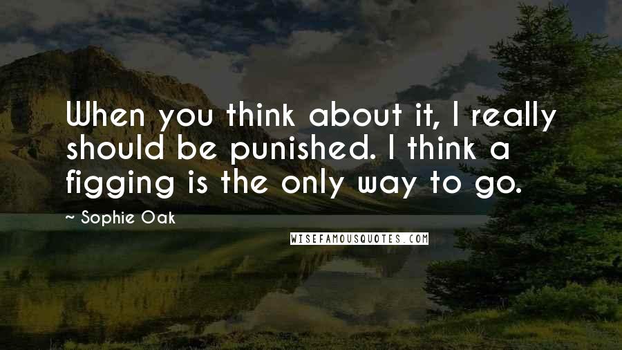 Sophie Oak Quotes: When you think about it, I really should be punished. I think a figging is the only way to go.