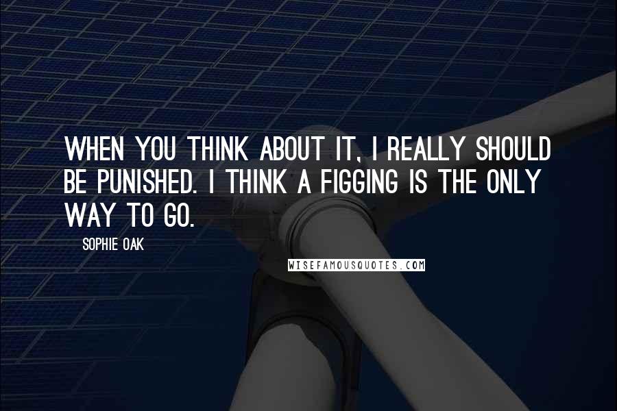 Sophie Oak Quotes: When you think about it, I really should be punished. I think a figging is the only way to go.