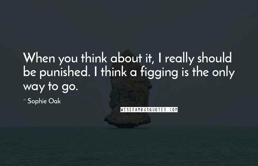 Sophie Oak Quotes: When you think about it, I really should be punished. I think a figging is the only way to go.