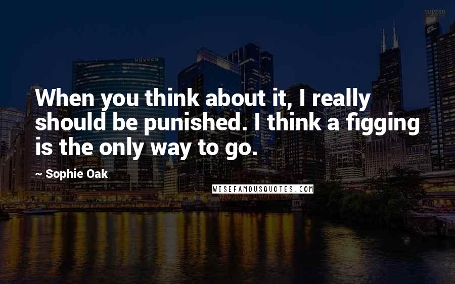 Sophie Oak Quotes: When you think about it, I really should be punished. I think a figging is the only way to go.