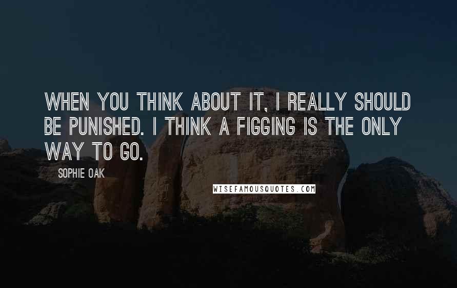 Sophie Oak Quotes: When you think about it, I really should be punished. I think a figging is the only way to go.
