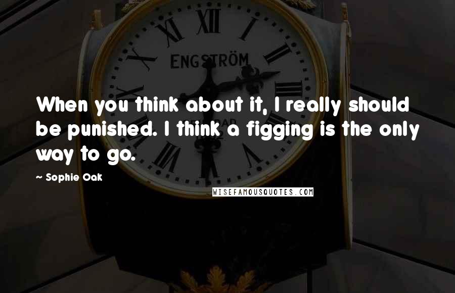 Sophie Oak Quotes: When you think about it, I really should be punished. I think a figging is the only way to go.