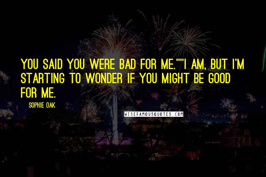 Sophie Oak Quotes: You said you were bad for me.""I am, but I'm starting to wonder if you might be good for me.