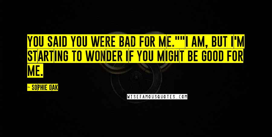 Sophie Oak Quotes: You said you were bad for me.""I am, but I'm starting to wonder if you might be good for me.