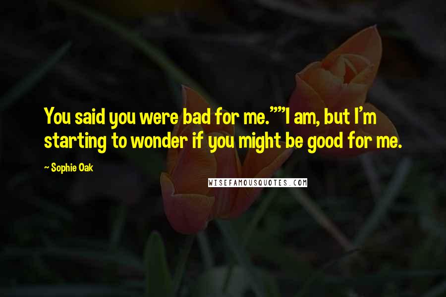 Sophie Oak Quotes: You said you were bad for me.""I am, but I'm starting to wonder if you might be good for me.