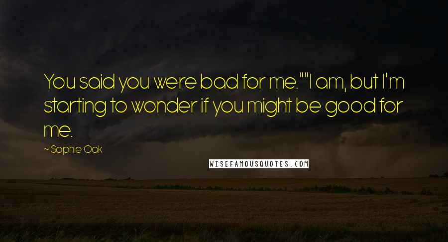 Sophie Oak Quotes: You said you were bad for me.""I am, but I'm starting to wonder if you might be good for me.