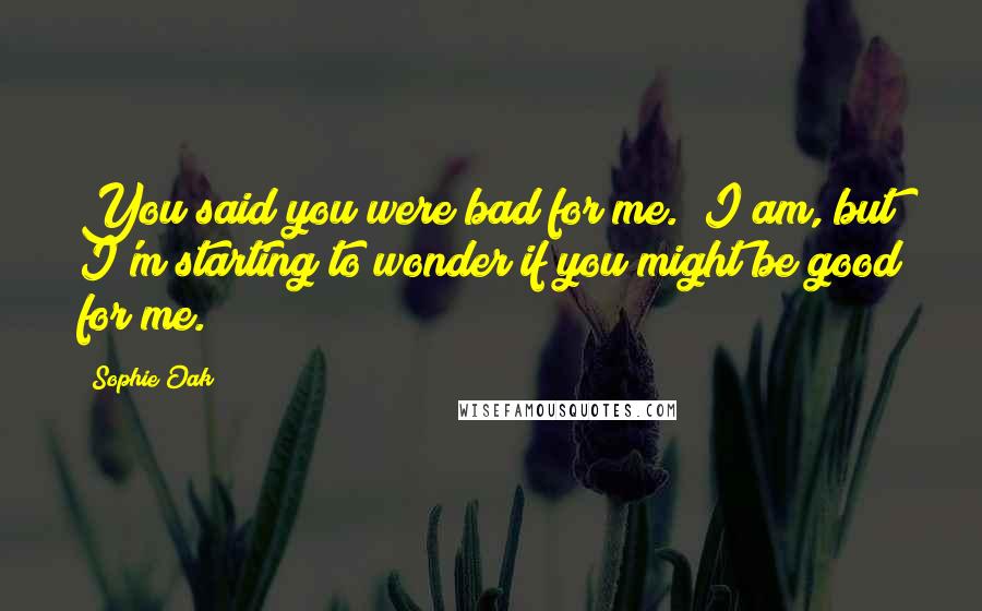 Sophie Oak Quotes: You said you were bad for me.""I am, but I'm starting to wonder if you might be good for me.