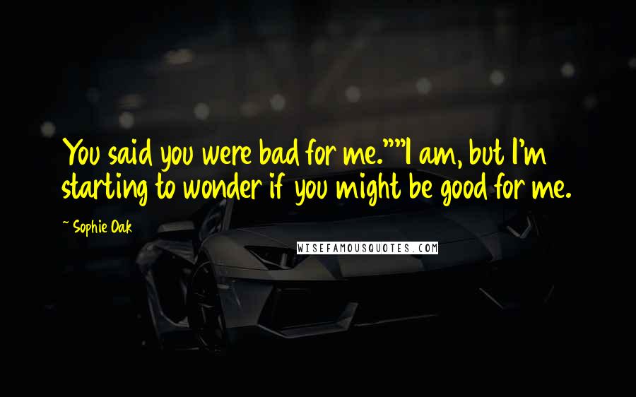 Sophie Oak Quotes: You said you were bad for me.""I am, but I'm starting to wonder if you might be good for me.