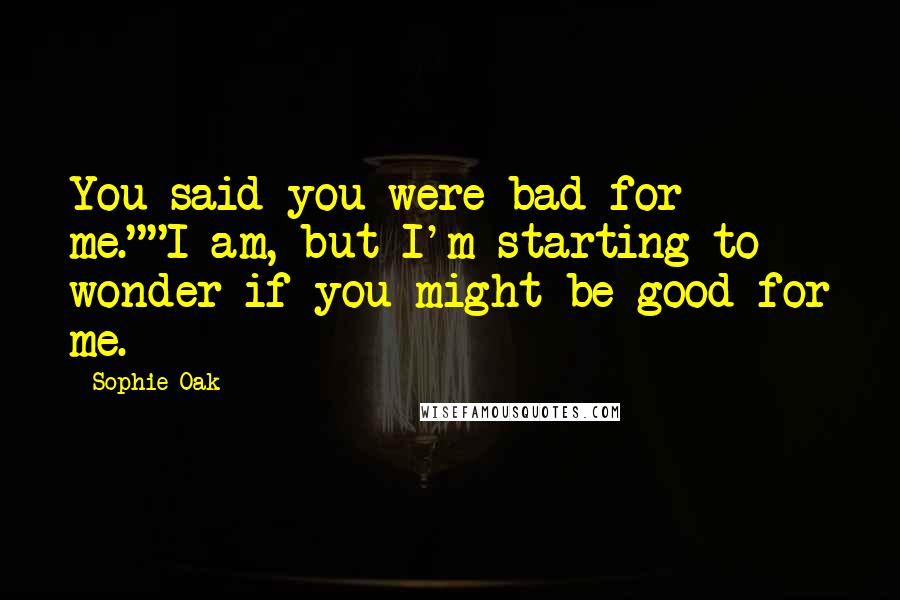 Sophie Oak Quotes: You said you were bad for me.""I am, but I'm starting to wonder if you might be good for me.