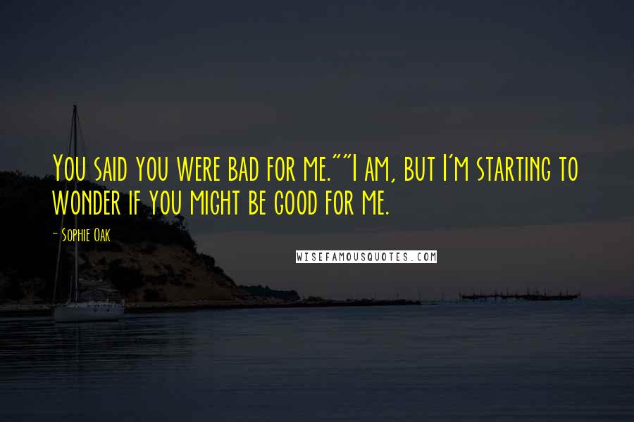 Sophie Oak Quotes: You said you were bad for me.""I am, but I'm starting to wonder if you might be good for me.