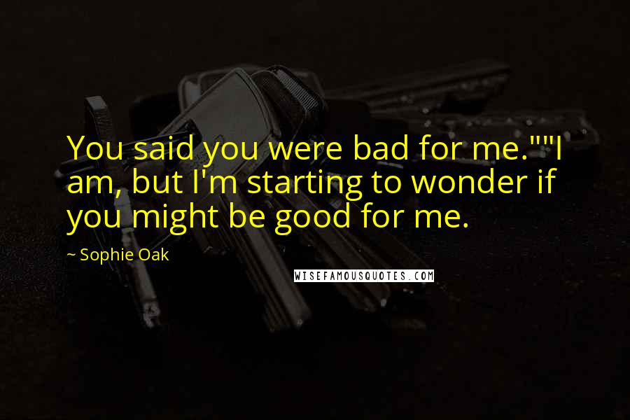 Sophie Oak Quotes: You said you were bad for me.""I am, but I'm starting to wonder if you might be good for me.