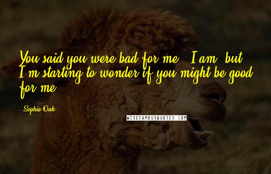Sophie Oak Quotes: You said you were bad for me.""I am, but I'm starting to wonder if you might be good for me.